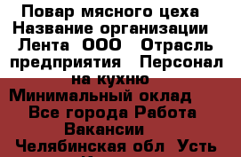 Повар мясного цеха › Название организации ­ Лента, ООО › Отрасль предприятия ­ Персонал на кухню › Минимальный оклад ­ 1 - Все города Работа » Вакансии   . Челябинская обл.,Усть-Катав г.